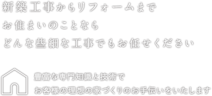 新築工事からリフォームまでお住まいのことならどんな些細な工事でもお任せください