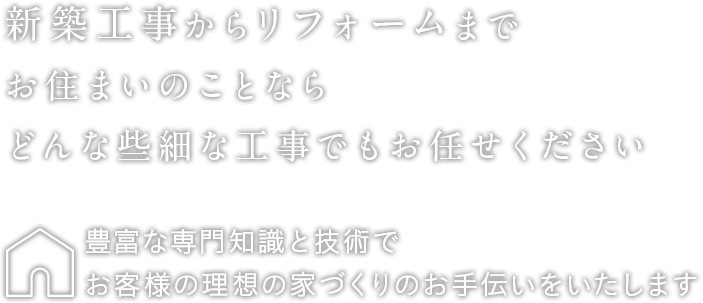 新築工事からリフォームまでお住まいのことならどんな些細な工事でもお任せください
